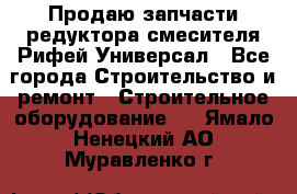 Продаю запчасти редуктора смесителя Рифей Универсал - Все города Строительство и ремонт » Строительное оборудование   . Ямало-Ненецкий АО,Муравленко г.